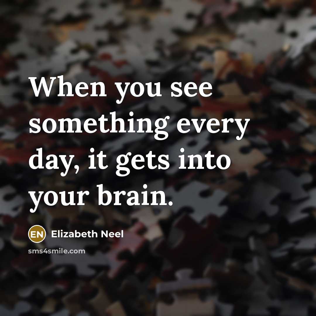 “When you see something every day, it gets into your brain.” quote by Elizabeth Neel