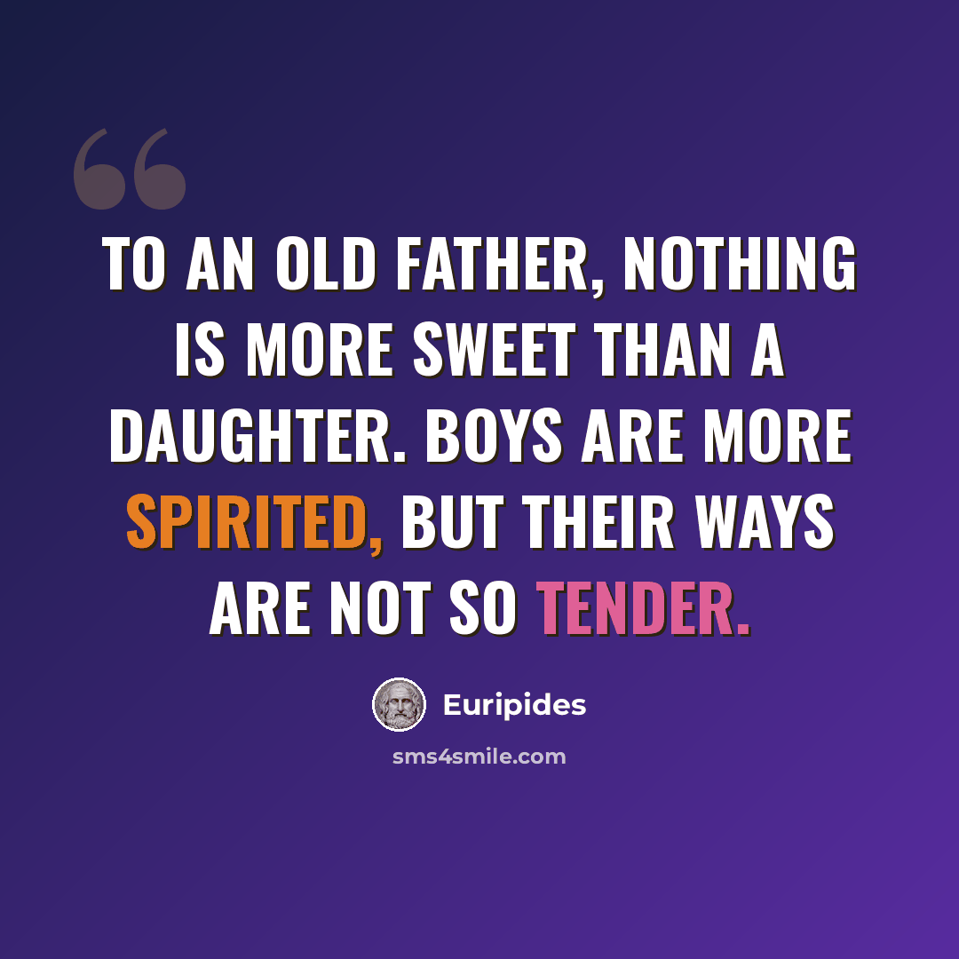 “To an old father, nothing is more sweet than a daughter. Boys are more spirited, but their ways are not so tender.” quote by Euripides