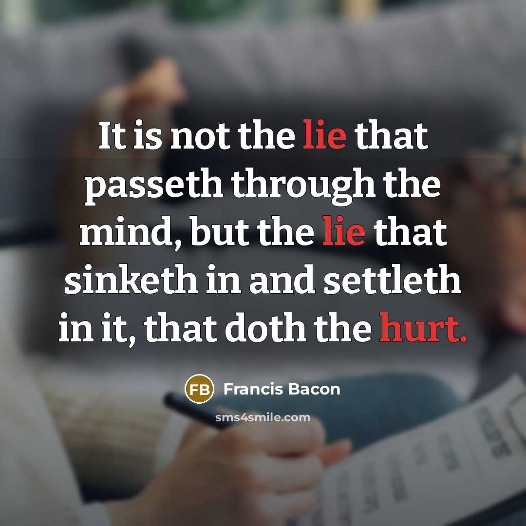“It is not the lie that passeth through the mind, but the lie that sinketh in and settleth in it, that doth the hurt.” quote by Francis Bacon