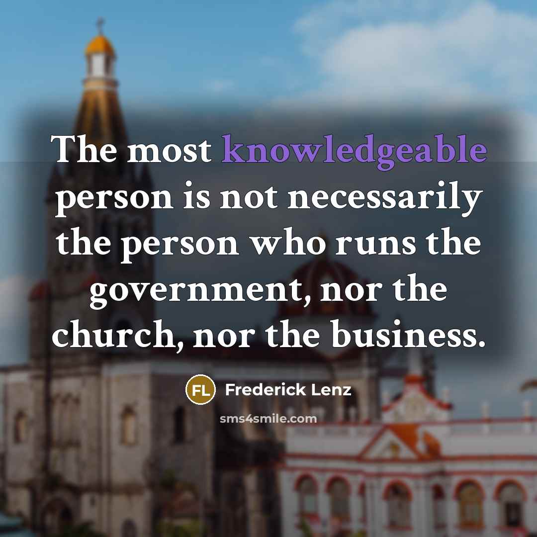 “The most knowledgeable person is not necessarily the person who runs the government, nor the church, nor the business.” quote by Frederick Lenz