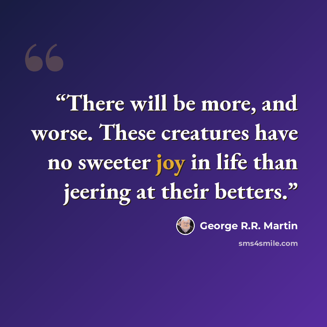 “There will be more, and worse. These creatures have no sweeter joy in life than jeering at their betters.” quote by George R.R. Martin