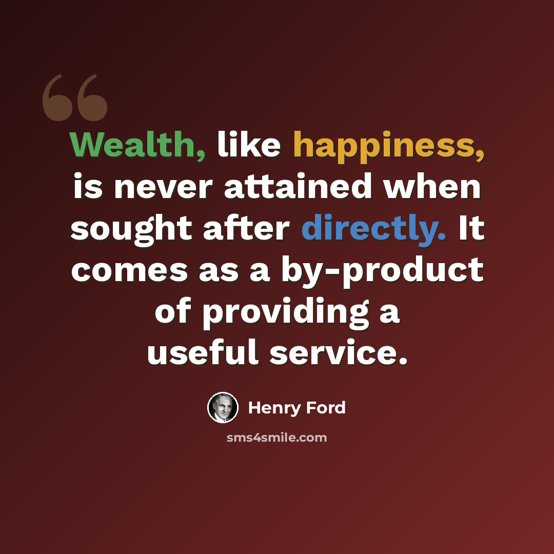 “Wealth, like happiness, is never attained when sought after directly. It comes as a by-product of providing a useful service.” quote by Henry Ford