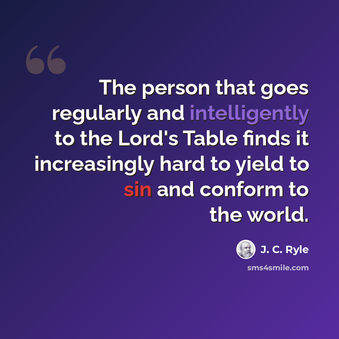 “The person that goes regularly and intelligently to the Lord's Table finds it increasingly hard to yield to sin and conform to the world.” quote by J. C. Ryle