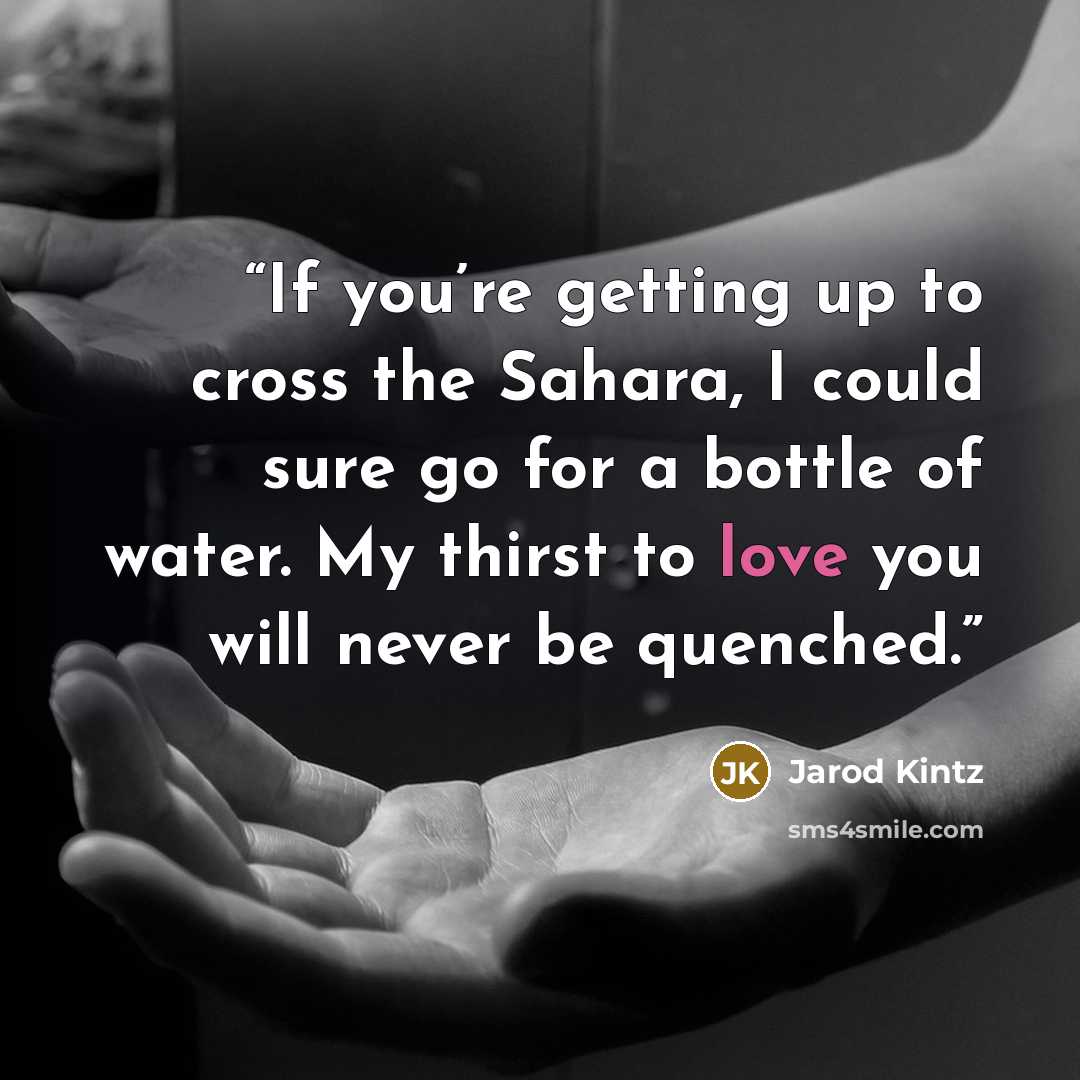 “If you’re getting up to cross the Sahara, I could sure go for a bottle of water. My thirst to love you will never be quenched.” quote by Jarod Kintz