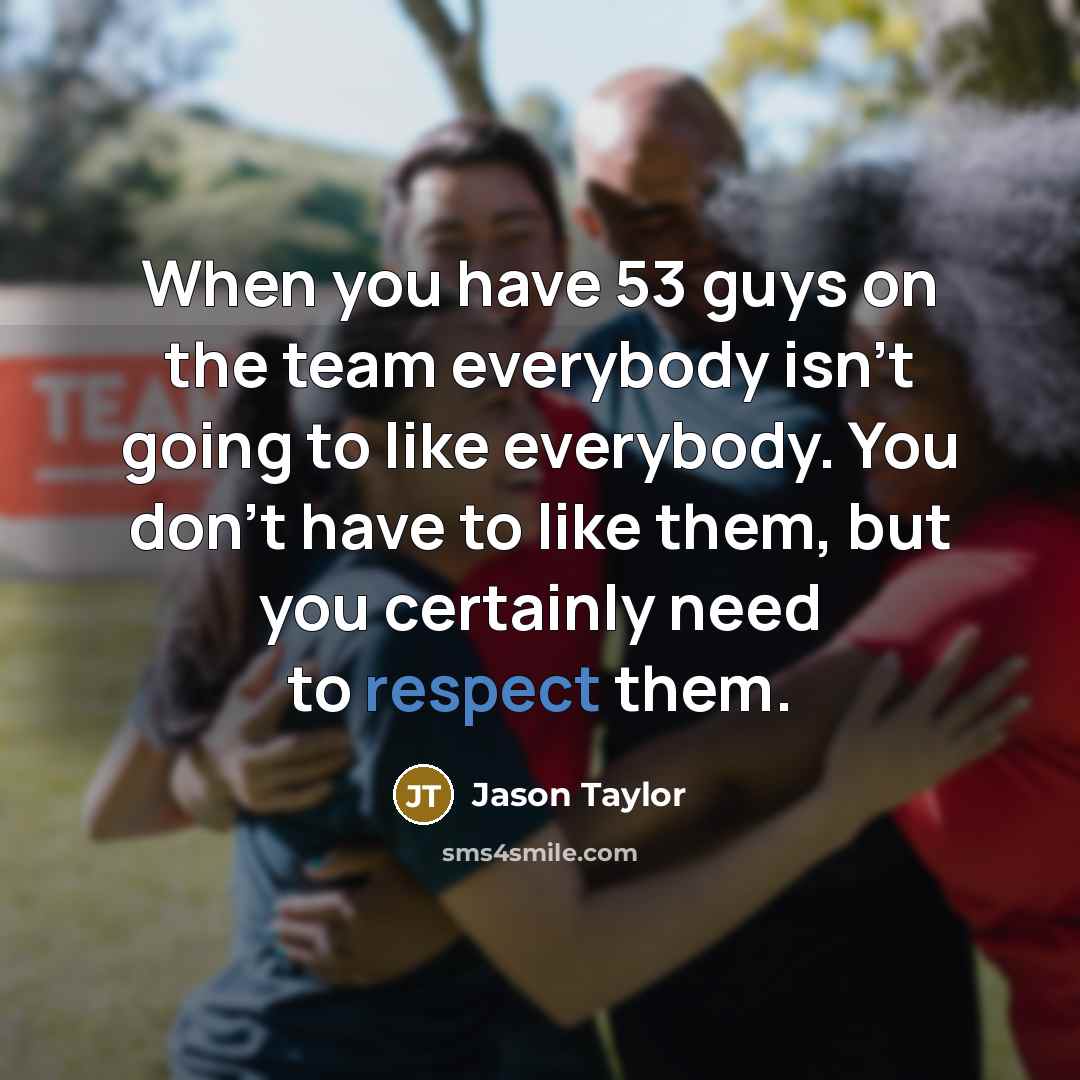 “When you have 53 guys on the team everybody isn't going to like everybody. You don't have to like them, but you certainly need to respect them.” quote by Jason Taylor