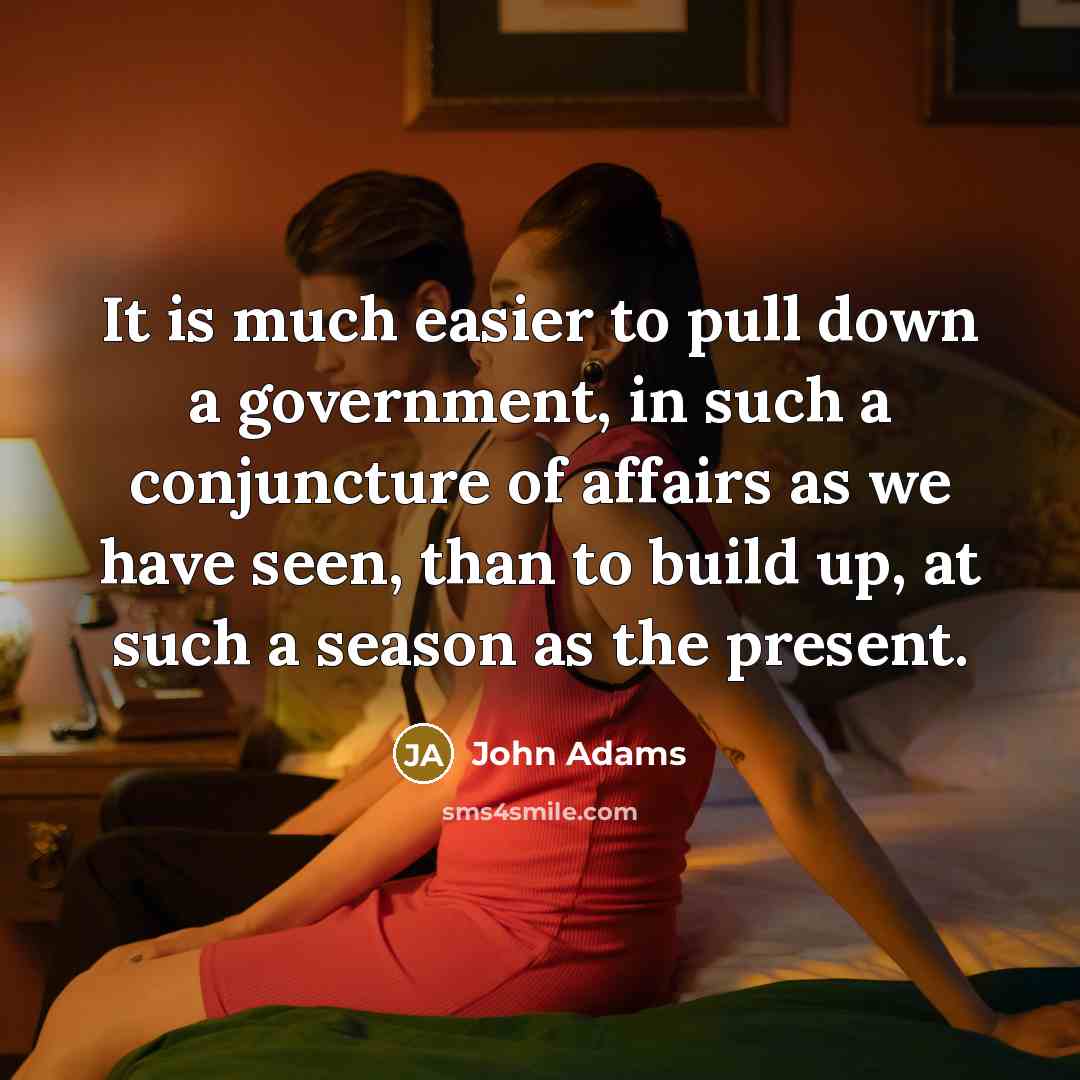 “It is much easier to pull down a government, in such a conjuncture of affairs as we have seen, than to build up, at such a season as the present.” quote by John Adams