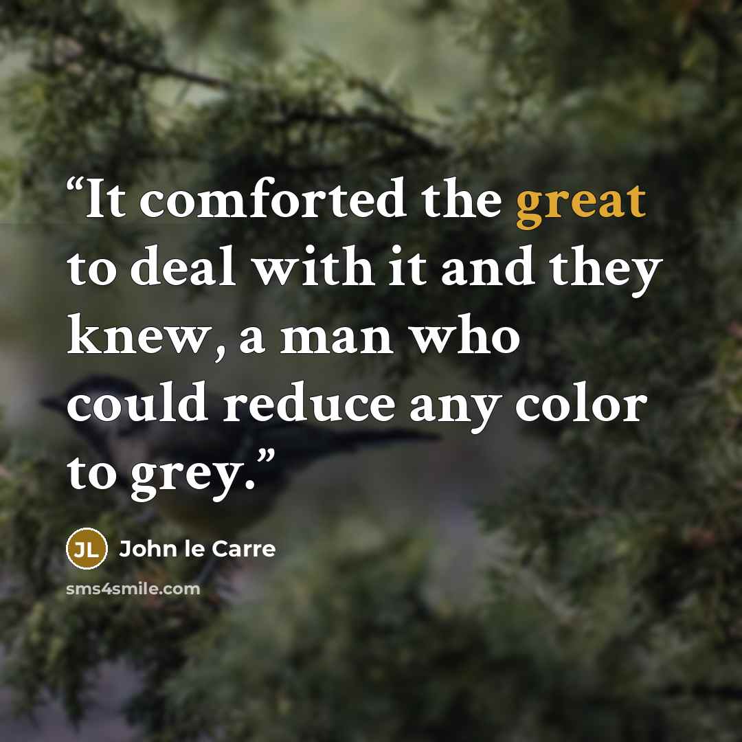 “It comforted the great to deal with it and they knew, a man who could reduce any color to grey.” quote by John le Carré