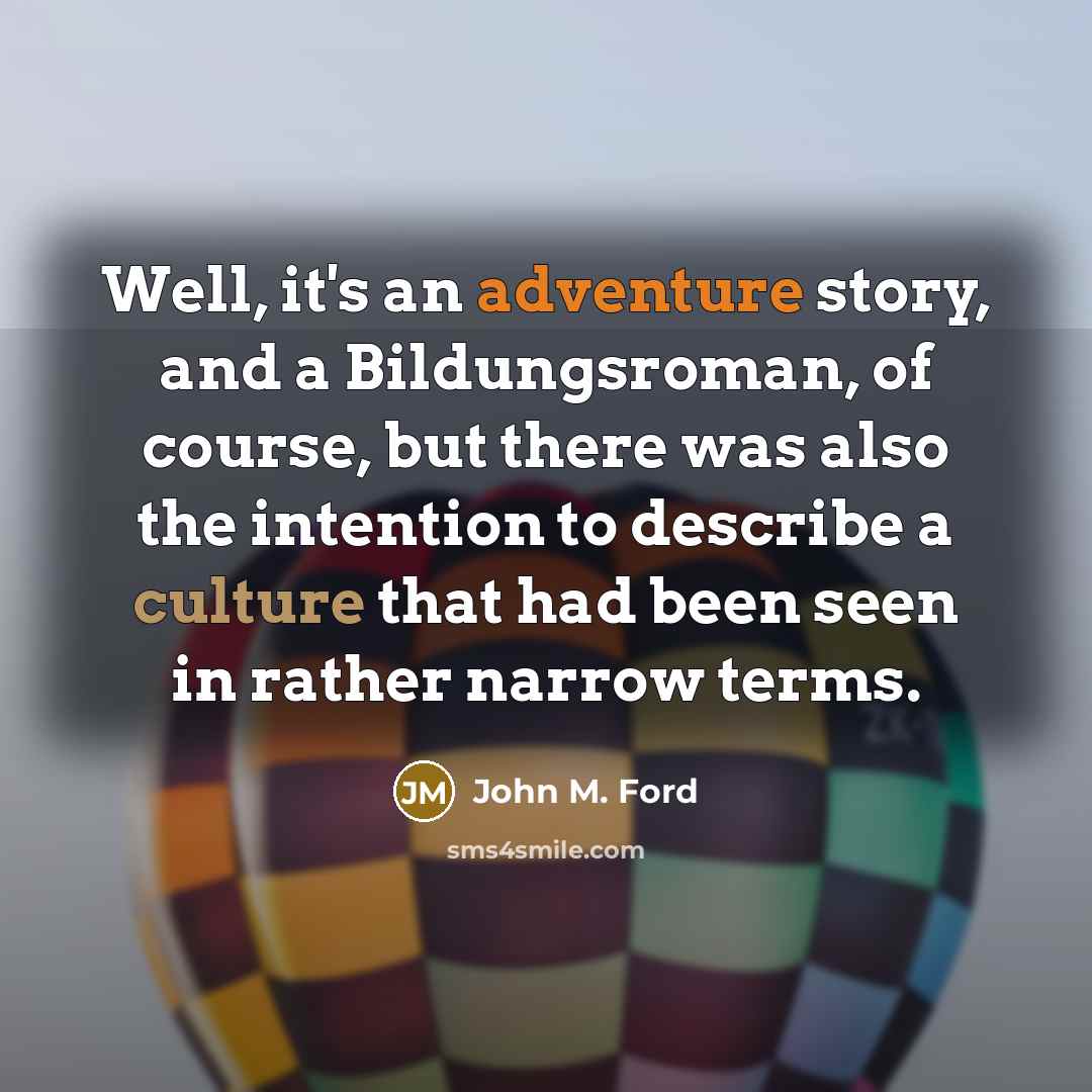 “Well, it's an adventure story, and a Bildungsroman, of course, but there was also the intention to describe a culture that had been seen in rather narrow terms.” quote by John M. Ford