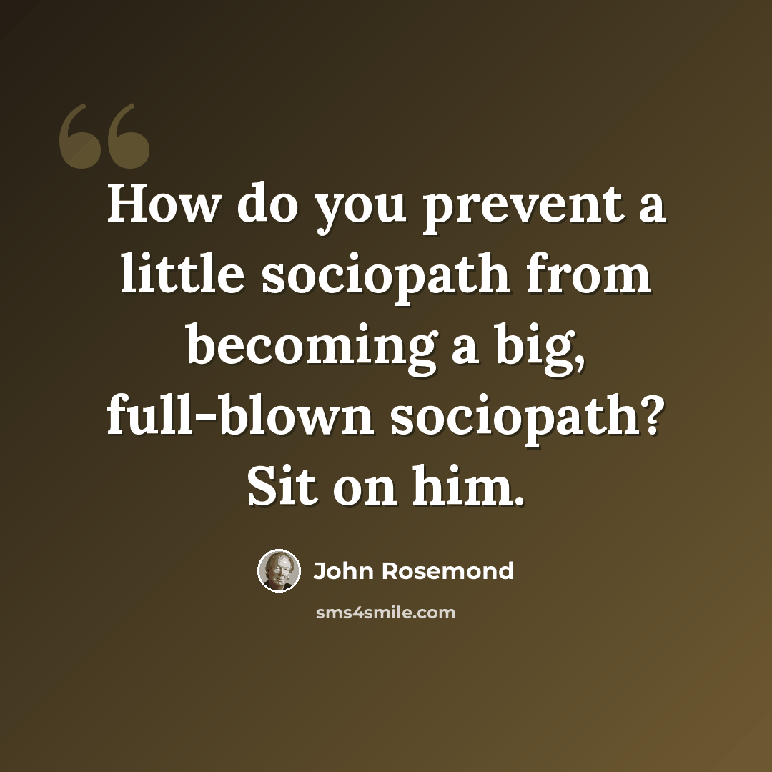 “How do you prevent a little sociopath from becoming a big, full-blown sociopath? Sit on him.” quote by John Rosemond