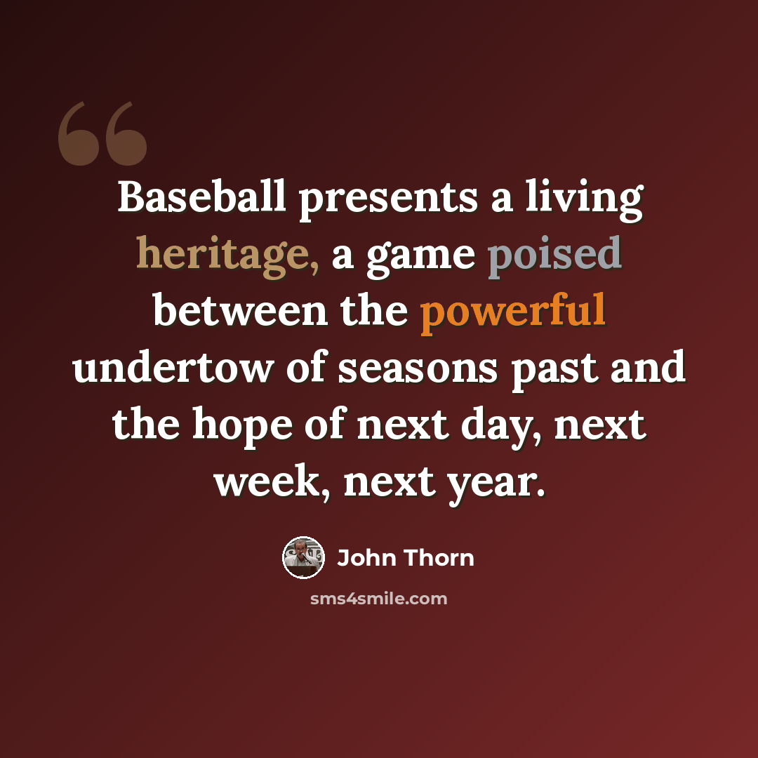 “Baseball presents a living heritage, a game poised between the powerful undertow of seasons past and the hope of next day, next week, next year.” quote by John Thorn