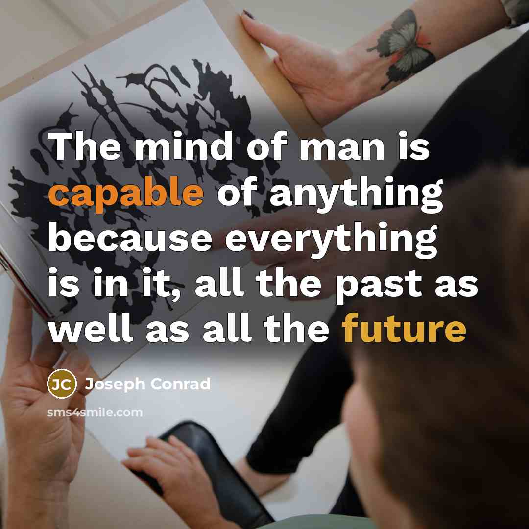 “The mind of man is capable of anything because everything is in it, all the past as well as all the future” quote by Joseph Conrad