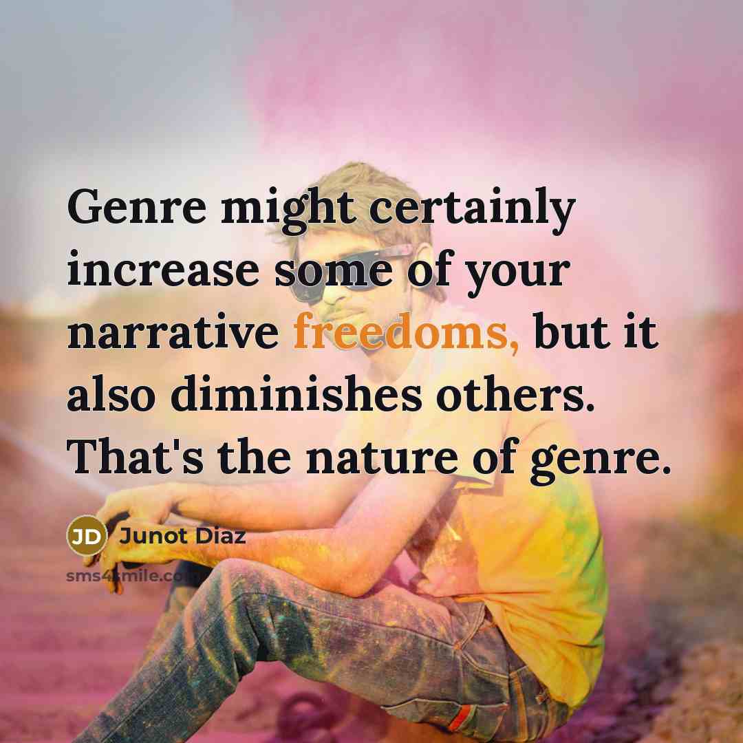 “Genre might certainly increase some of your narrative freedoms, but it also diminishes others. That's the nature of genre.” quote by Junot Diaz