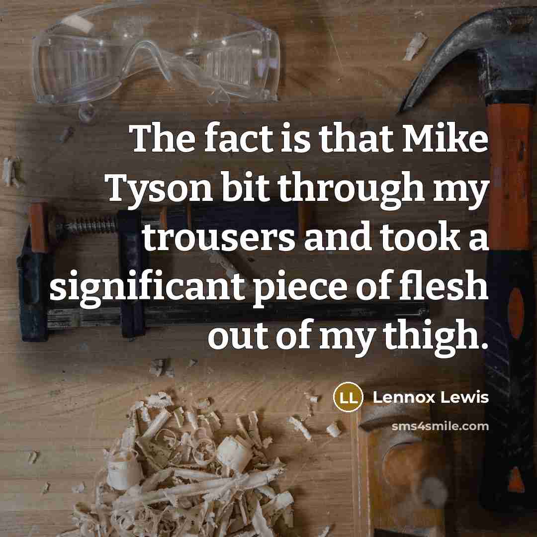 “The fact is that Mike Tyson bit through my trousers and took a significant piece of flesh out of my thigh.” quote by Lennox Lewis