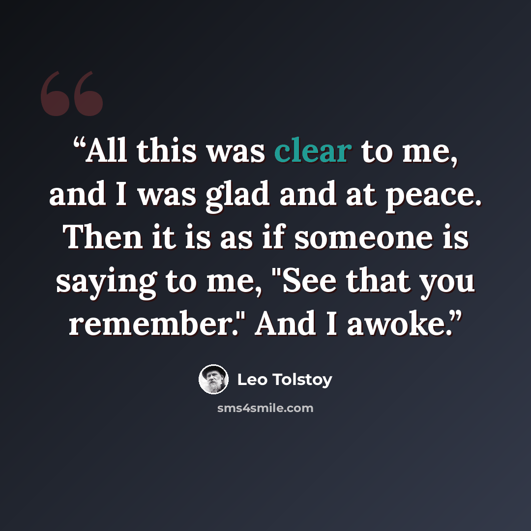 “All this was clear to me, and I was glad and at peace. Then it is as if someone is saying to me, "See that you remember." And I awoke.” quote by Leo Tolstoy