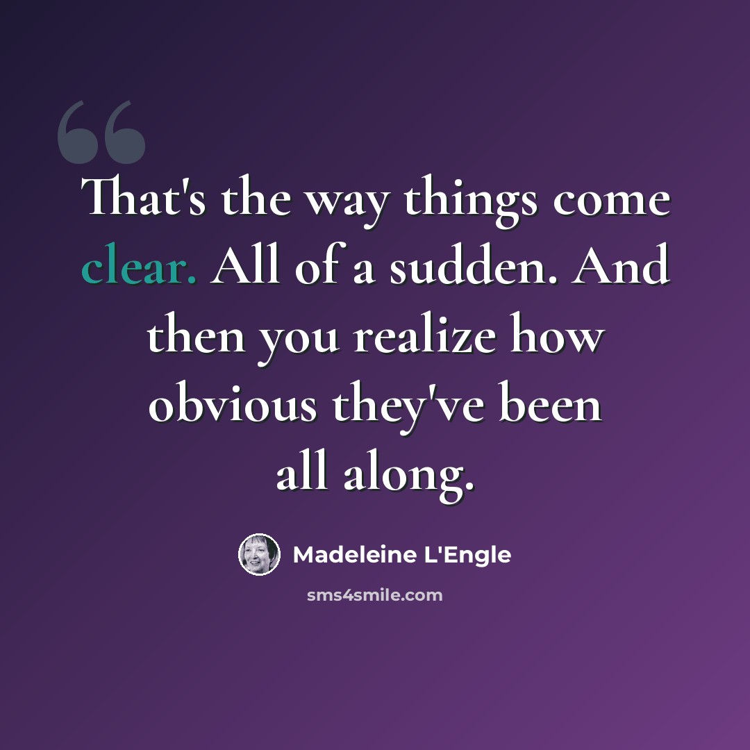 “That's the way things come clear. All of a sudden. And then you realize how obvious they've been all along.” quote by Madeleine L'Engle