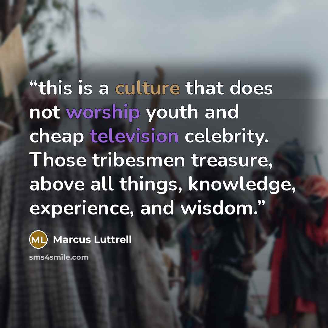 “this is a culture that does not worship youth and cheap television celebrity. Those tribesmen treasure, above all things, knowledge, experience, and wisdom.” quote by Marcus Luttrell