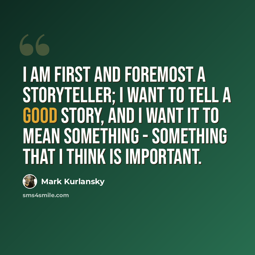 “I am first and foremost a storyteller; I want to tell a good story, and I want it to mean something - something that I think is important.” quote by Mark Kurlansky