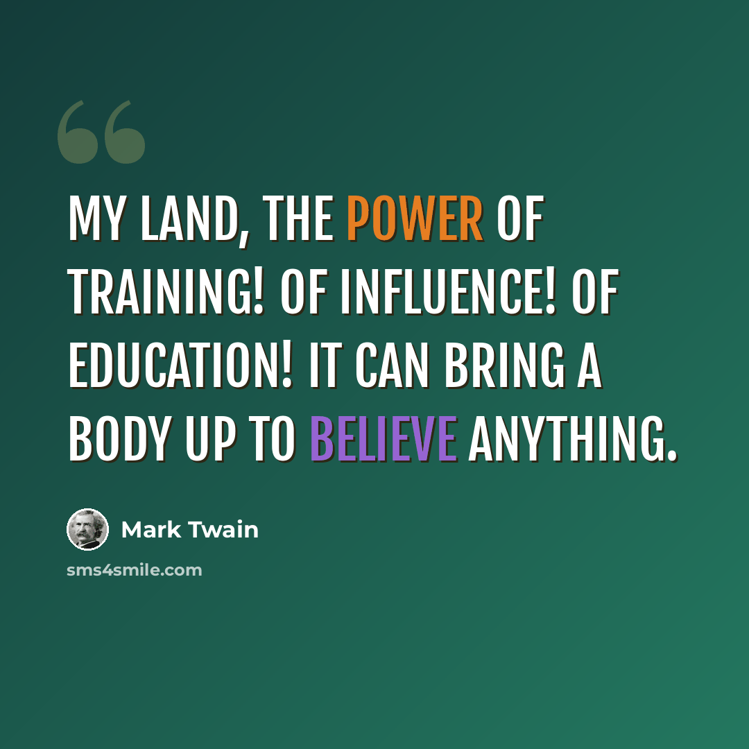 “My land, the power of training! Of influence! Of education! It can bring a body up to believe anything.” quote by Mark Twain
