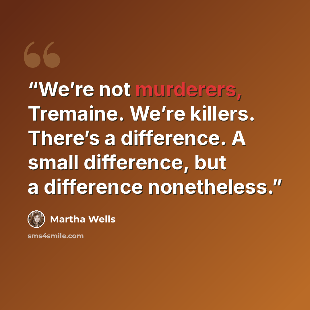 “We’re not murderers, Tremaine. We’re killers. There’s a difference. A small difference, but a difference nonetheless.” quote by Martha Wells