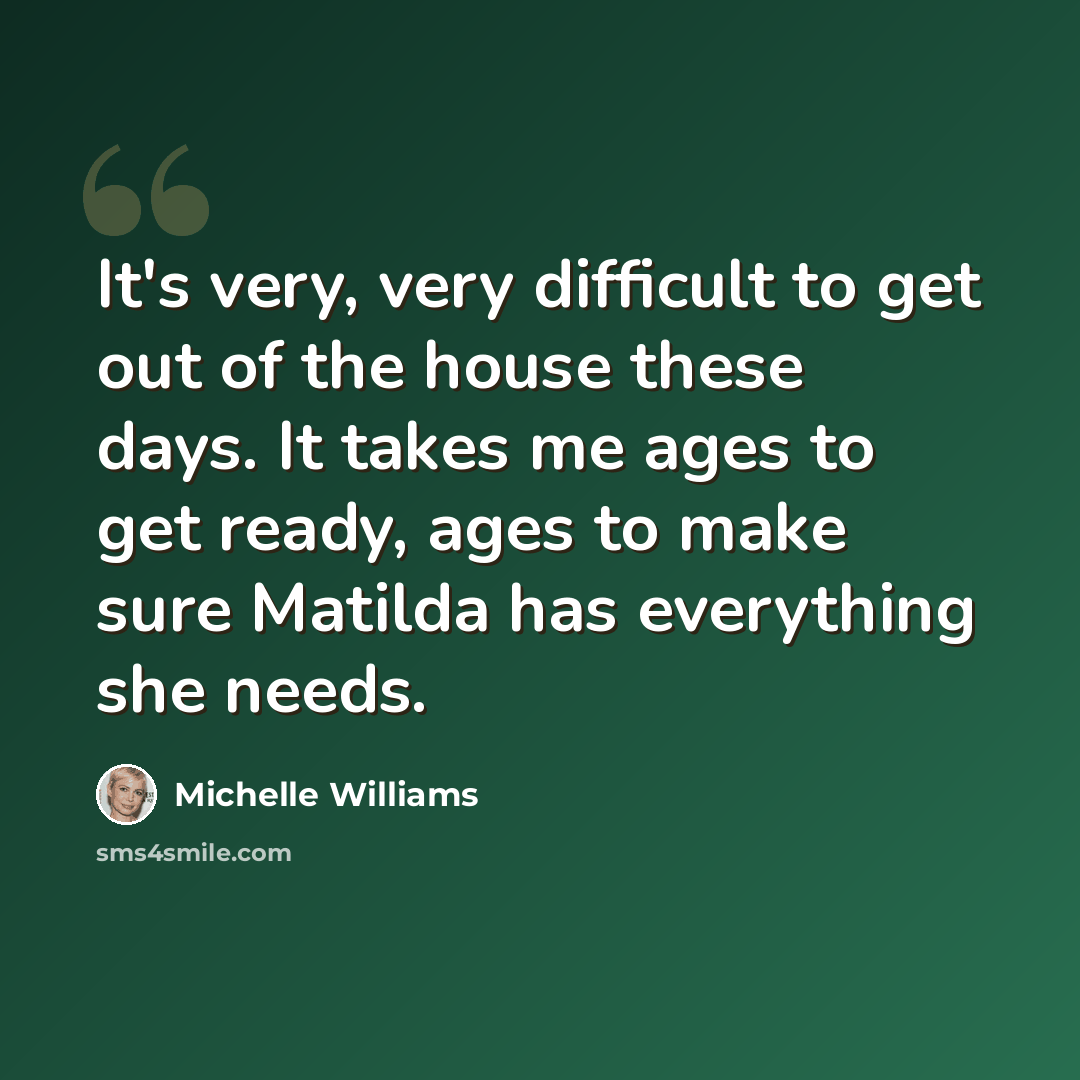 “It's very, very difficult to get out of the house these days. It takes me ages to get ready, ages to make sure Matilda has everything she needs.” quote by Michelle Williams