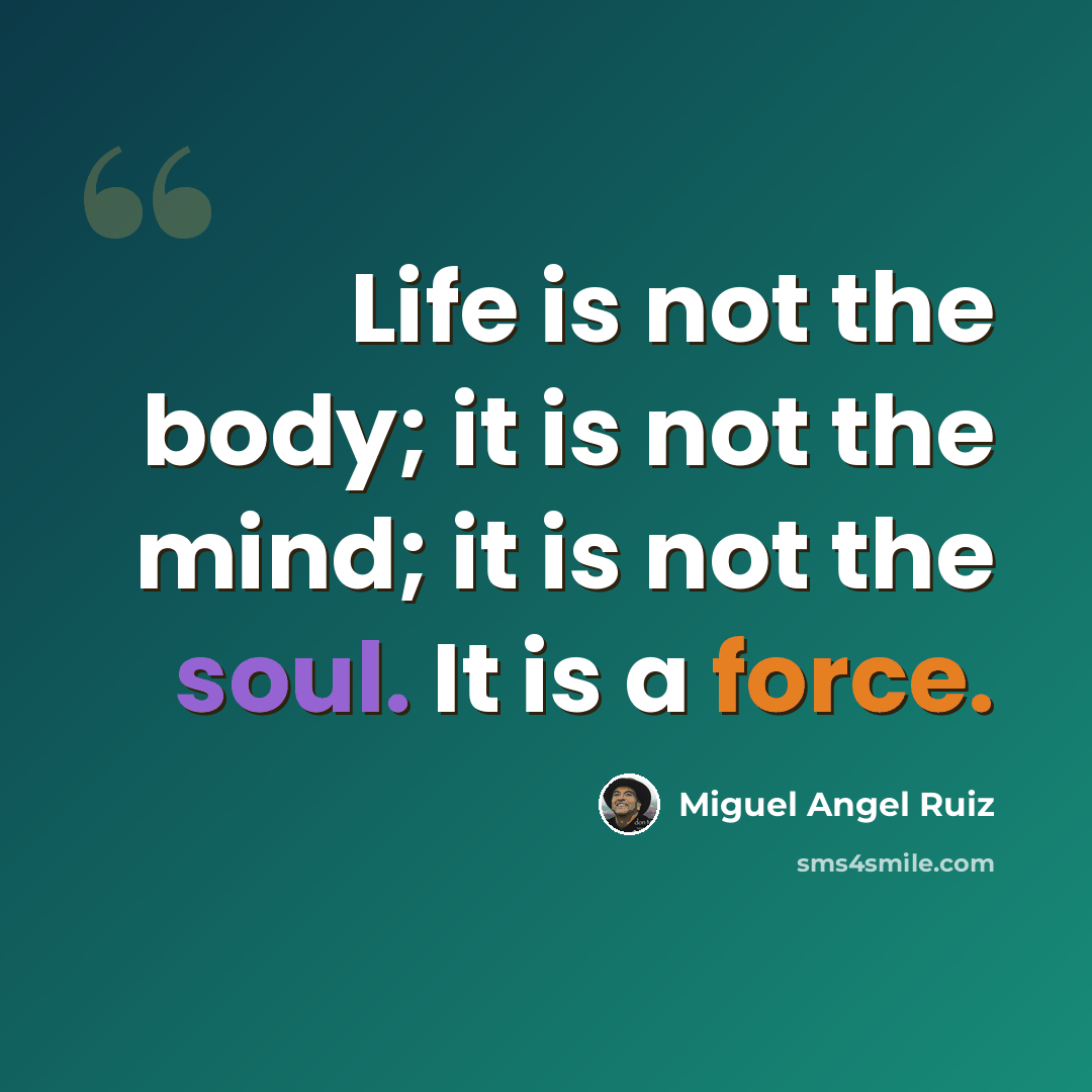 “Life is not the body; it is not the mind; it is not the soul. It is a force.” quote by Miguel Angel Ruiz