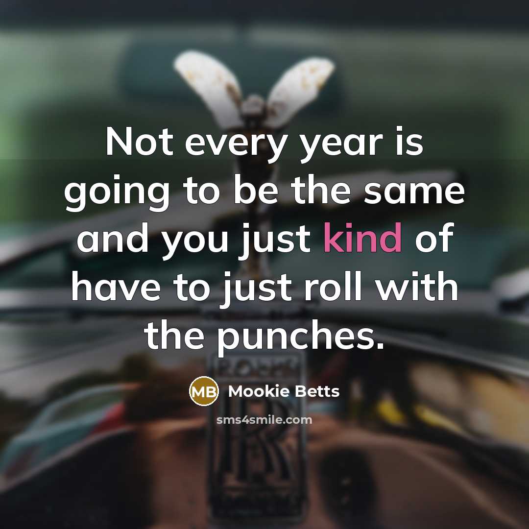 “Not every year is going to be the same and you just kind of have to just roll with the punches.” quote by Mookie Betts