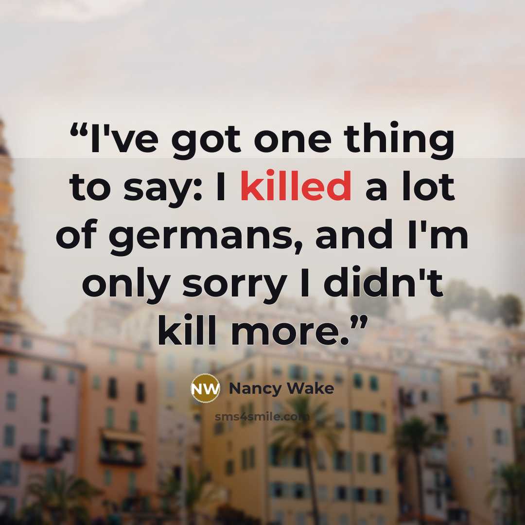 “I've got one thing to say: I killed a lot of germans, and I'm only sorry I didn't kill more.” quote by Nancy Wake