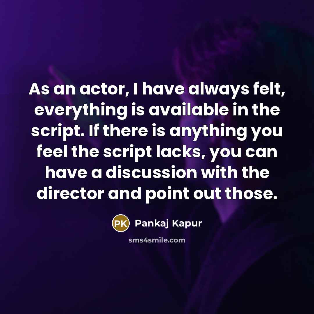 “As an actor, I have always felt, everything is available in the script. If there is anything you feel the script lacks, you can have a discussion with the director and point out those.” quote by Pankaj Kapur