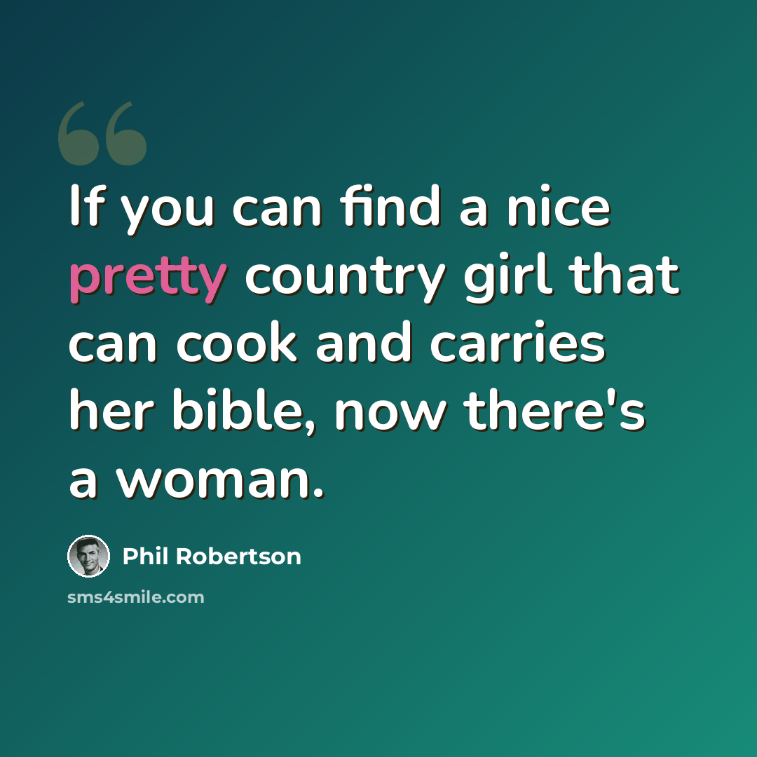“If you can find a nice pretty country girl that can cook and carries her bible, now there's a woman.” quote by Phil Robertson
