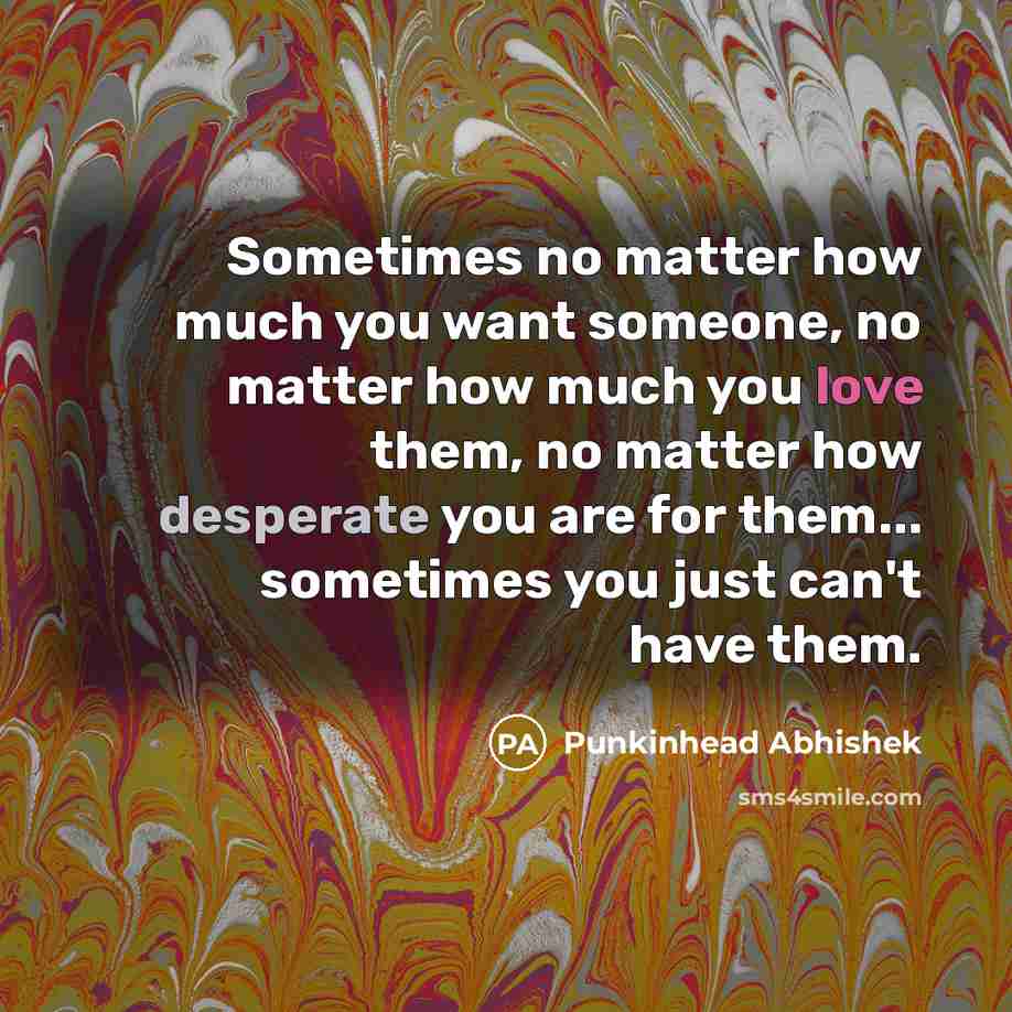 “Sometimes no matter how much you want someone, no matter how much you love them, no matter how desperate you are for them... sometimes you just can't have them.” quote by Punkinhead Abhishek