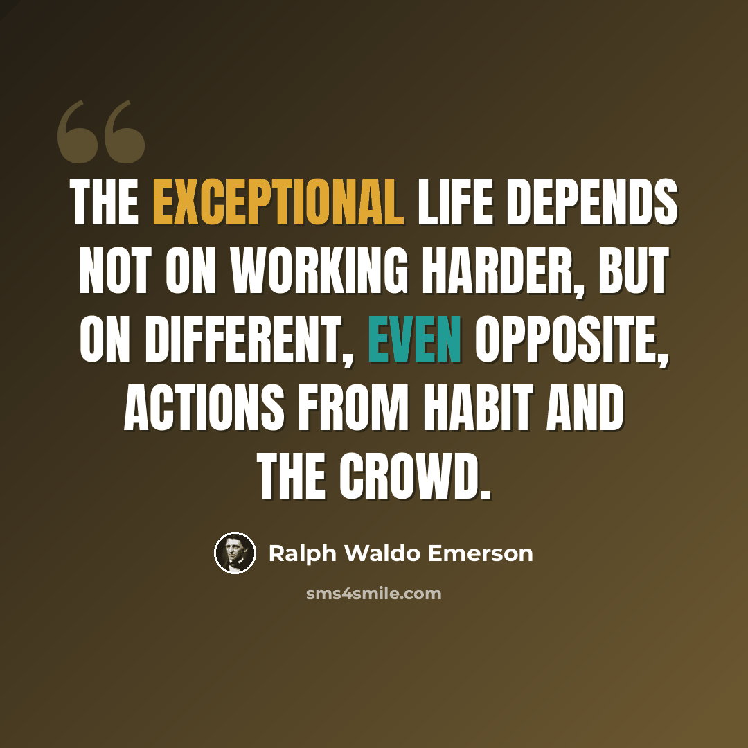“The exceptional life depends not on working harder, but on different, even opposite, actions from habit and the crowd.” quote by Ralph Waldo Emerson