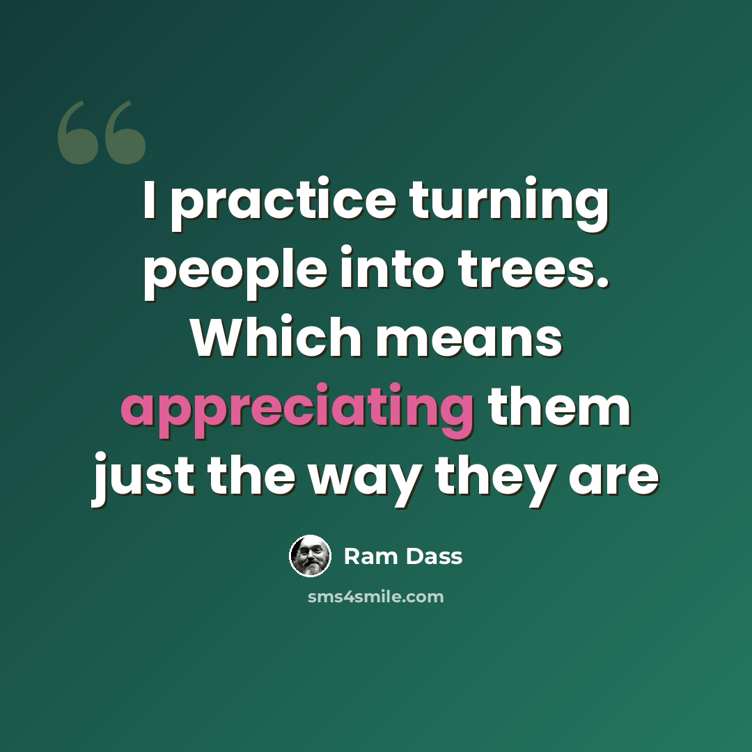 “I practice turning people into trees. Which means appreciating them just the way they are” quote by Ram Dass