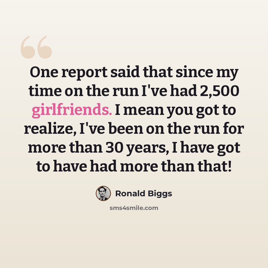 “One report said that since my time on the run I've had 2,500 girlfriends. I mean you got to realize, I've been on the run for more than 30 years, I have got to have had more than that!” quote by Ronald Biggs