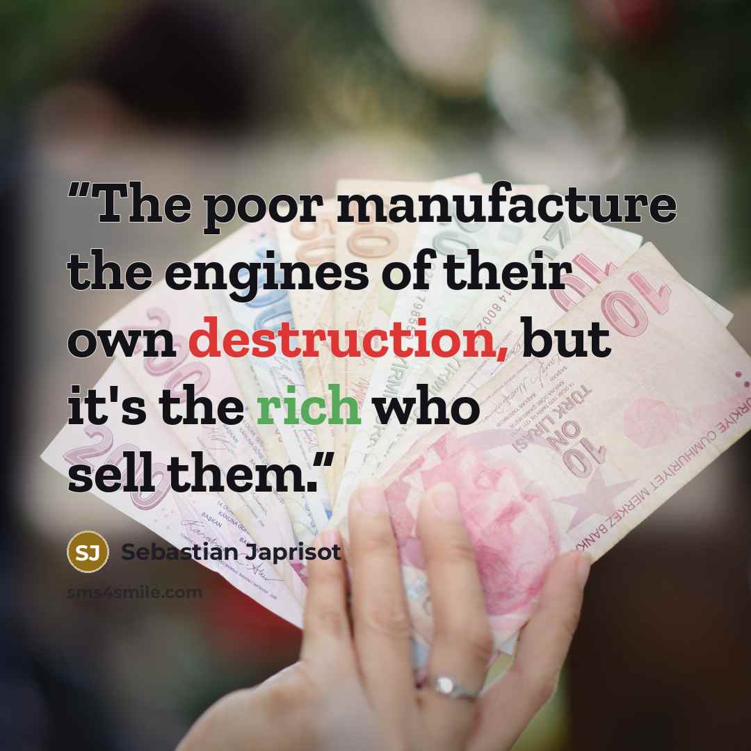 “The poor manufacture the engines of their own destruction, but it's the rich who sell them.” quote by Sebastian Japrisot
