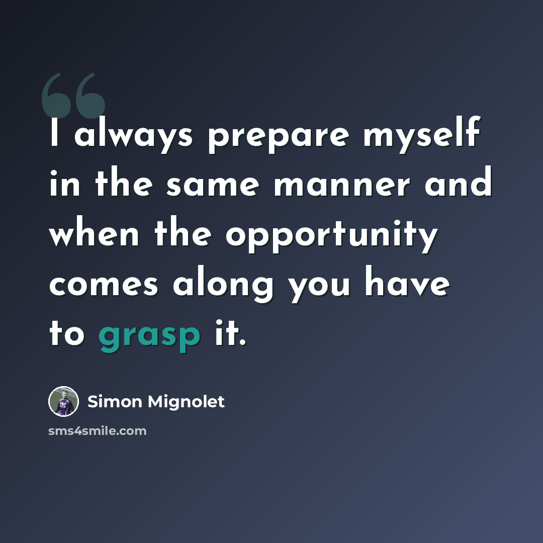 “I always prepare myself in the same manner and when the opportunity comes along you have to grasp it.” quote by Simon Mignolet