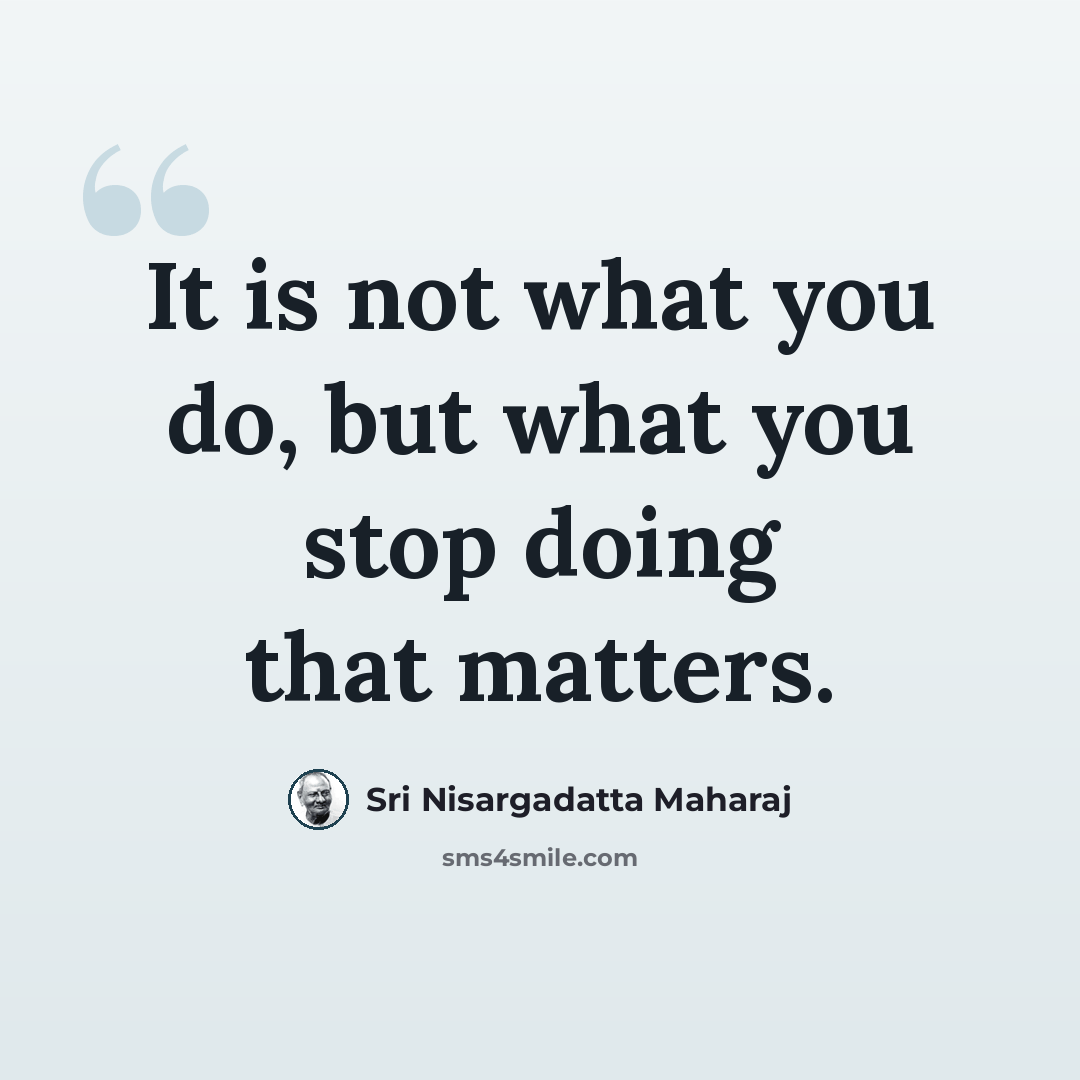 “It is not what you do, but what you stop doing that matters.” quote by Sri Nisargadatta Maharaj