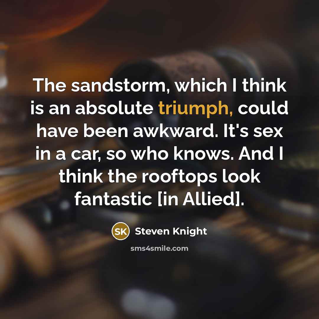 “The sandstorm, which I think is an absolute triumph, could have been awkward. It's sex in a car, so who knows. And I think the rooftops look fantastic [in Allied].” quote by Steven Knight