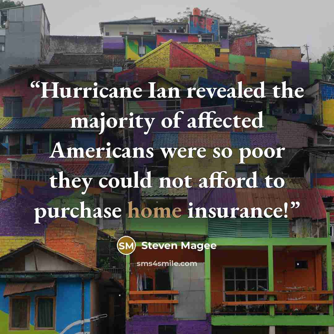 “Hurricane Ian revealed the majority of affected Americans were so poor they could not afford to purchase home insurance!” quote by Steven Magee