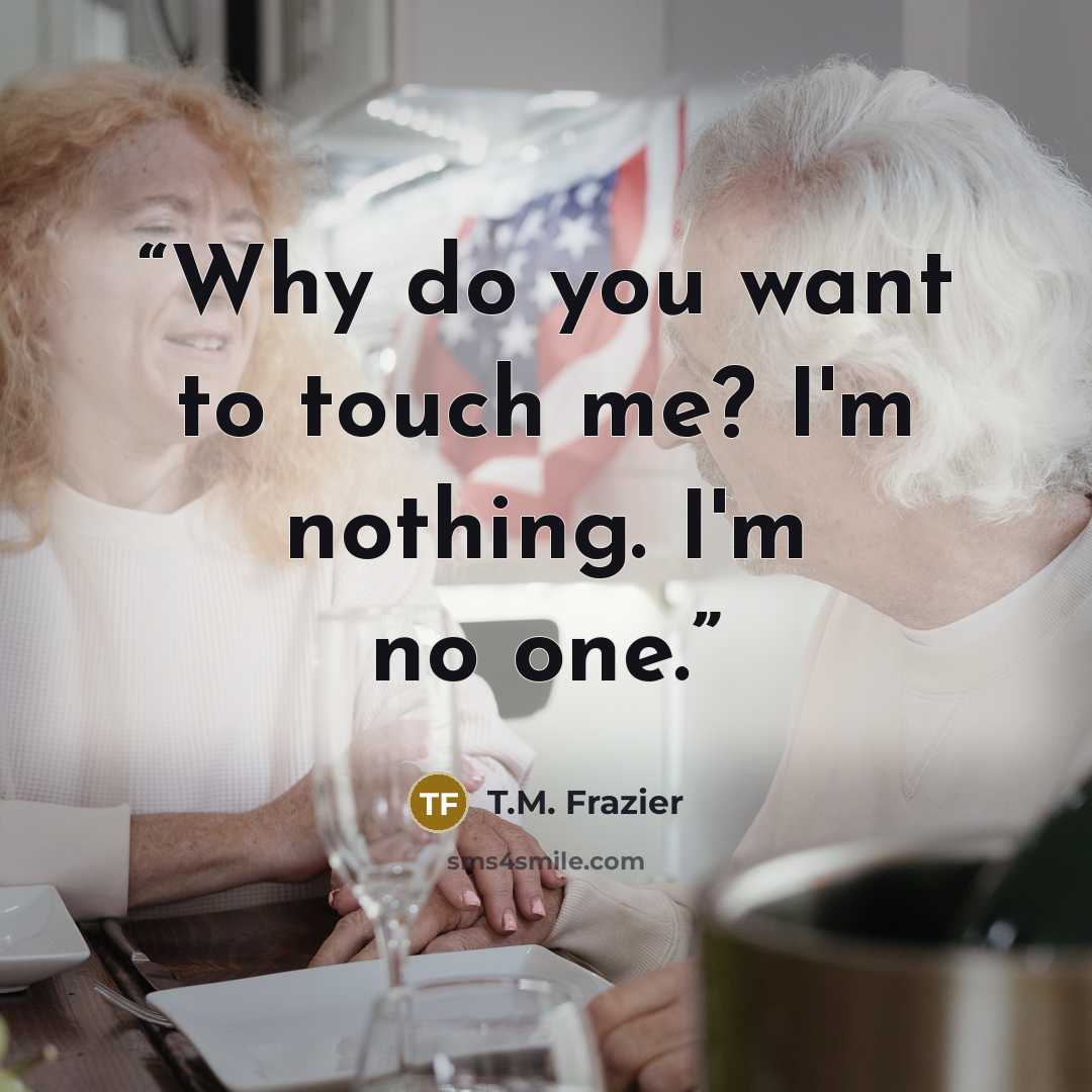 “Why do you want to touch me? I'm nothing. I'm no one.” quote by T.M. Frazier
