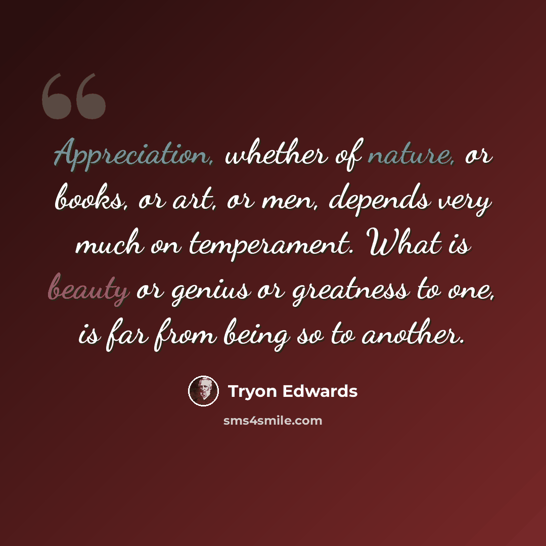 “Appreciation, whether of nature, or books, or art, or men, depends very much on temperament. What is beauty or genius or greatness to one, is far from being so to another.” quote by Tryon Edwards
