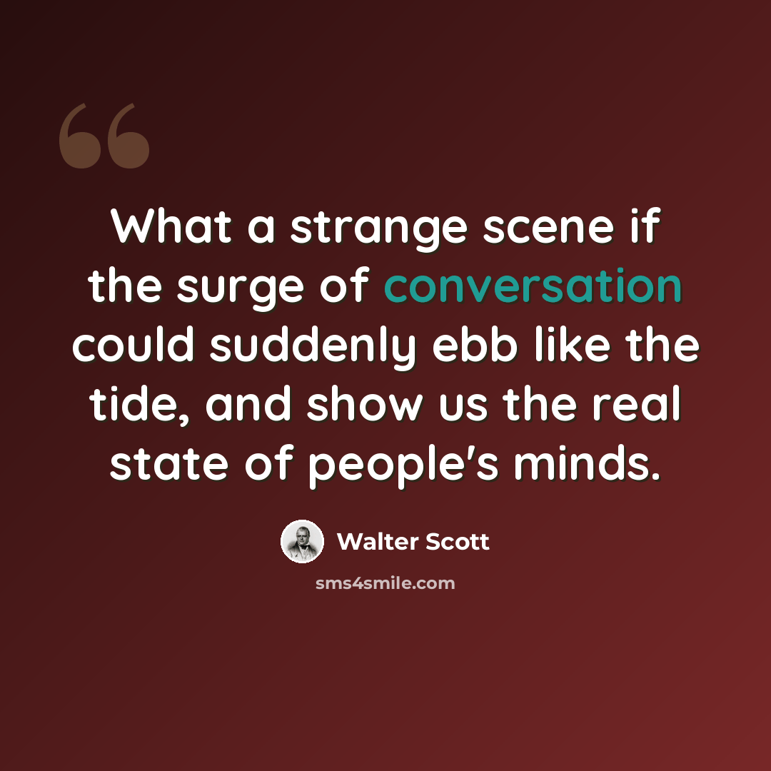 “What a strange scene if the surge of conversation could suddenly ebb like the tide, and show us the real state of people's minds.” quote by Walter Scott