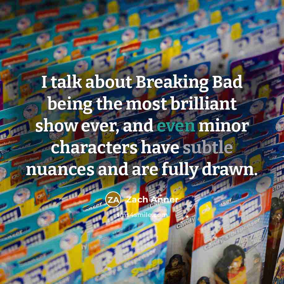 “I talk about Breaking Bad being the most brilliant show ever, and even minor characters have subtle nuances and are fully drawn.” quote by Zach Anner
