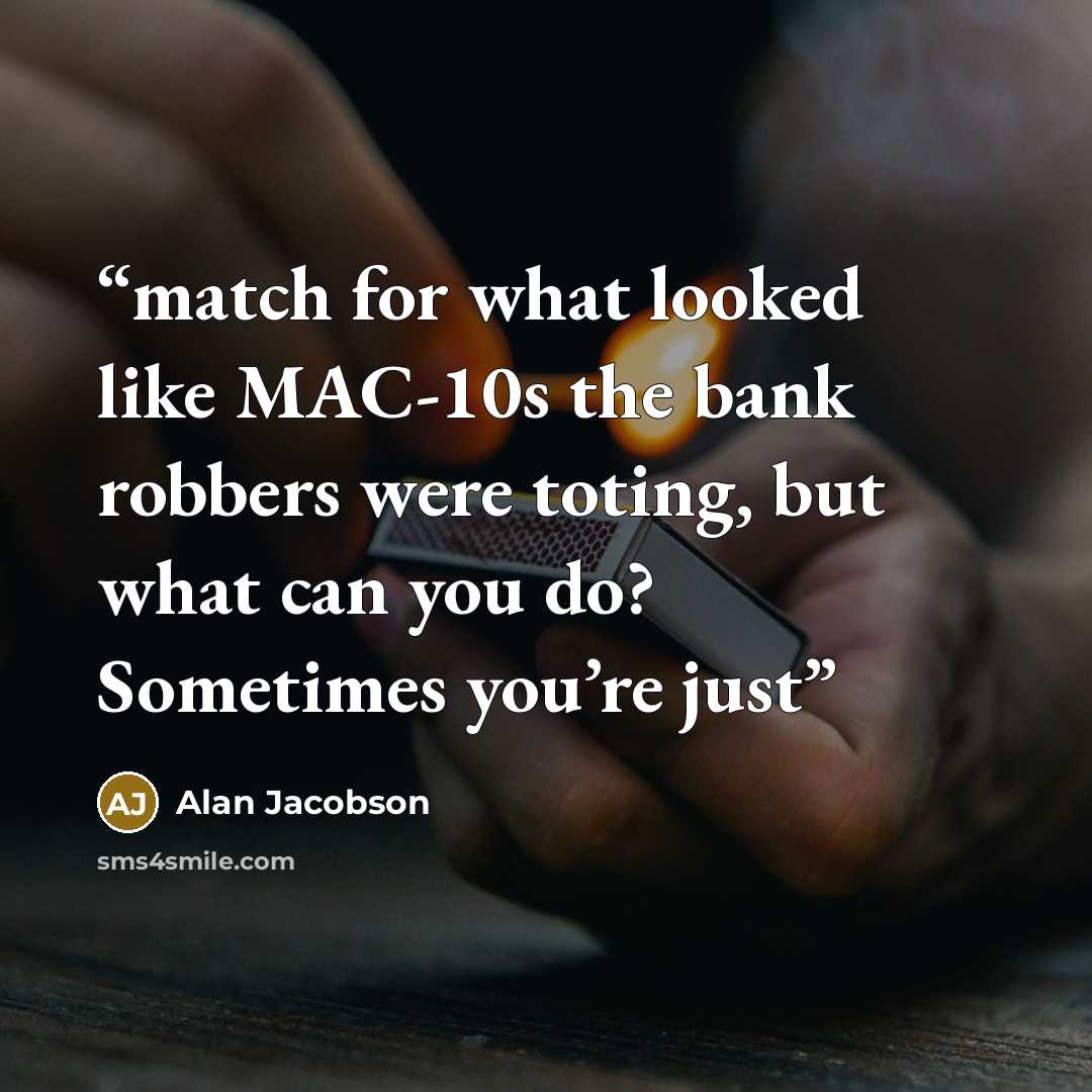 “match for what looked like MAC-10s the bank robbers were toting, but what can you do? Sometimes you’re just” quote by Alan Jacobson