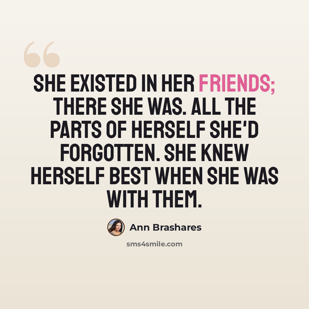 “She existed in her friends; there she was. All the parts of herself she'd forgotten. She knew herself best when she was with them.” quote by Ann Brashares