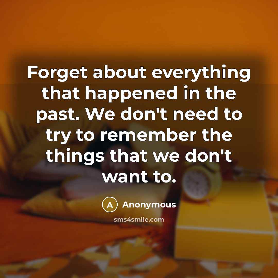 “Forget about everything that happened in the past. We don't need to try to remember the things that we don't want to.” quote by Anonymous