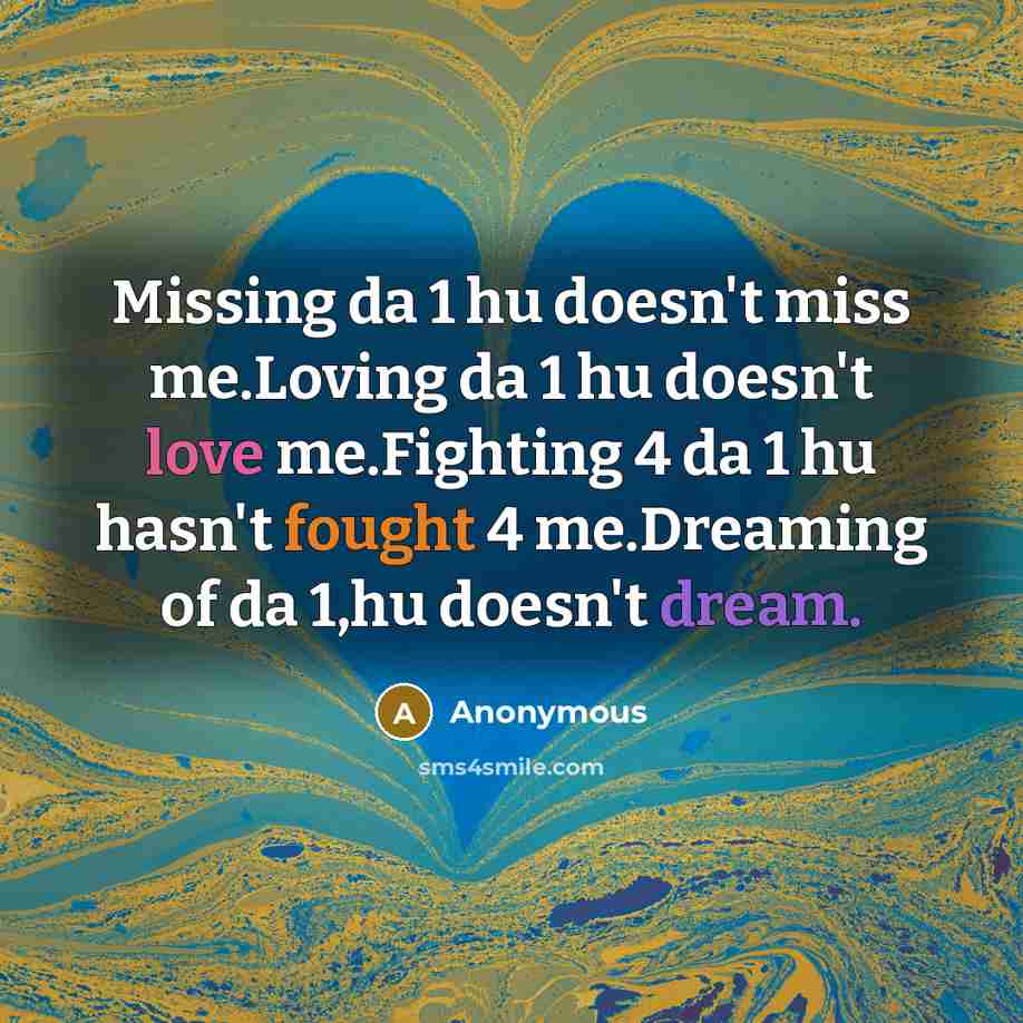 “Missing da 1 hu doesn't miss me.Loving da 1 hu doesn't love me.Fighting 4 da 1 hu hasn't fought 4 me.Dreaming of da 1,hu doesn't dream.” quote by Anonymous