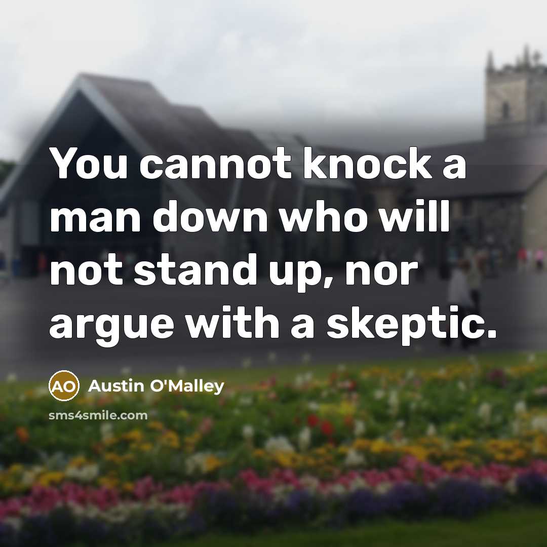 “You cannot knock a man down who will not stand up, nor argue with a skeptic.” quote by Austin O'Malley