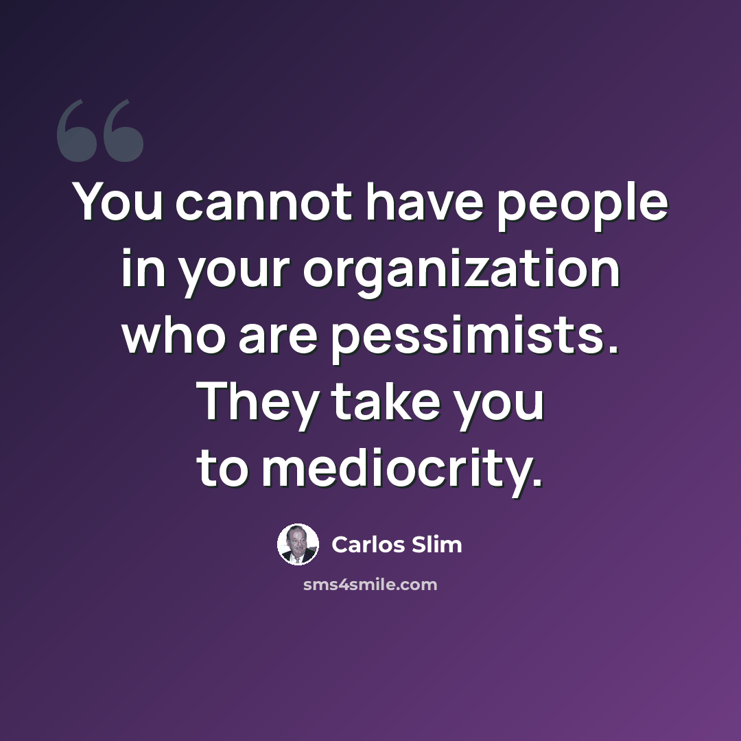 “You cannot have people in your organization who are pessimists. They take you to mediocrity.” quote by Carlos Slim