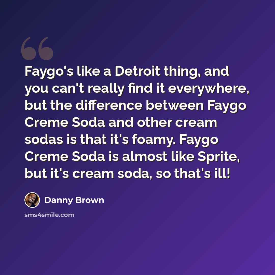 “Faygo's like a Detroit thing, and you can't really find it everywhere, but the difference between Faygo Creme Soda and other cream sodas is that it's foamy. Faygo Creme Soda is almost like Sprite, but it's cream soda, so that's ill!” quote by Danny Brown