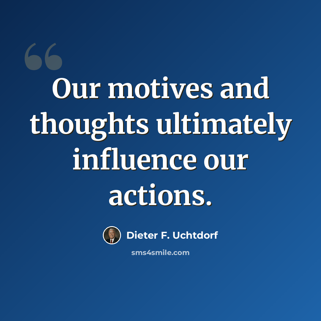 “Our motives and thoughts ultimately influence our actions.” quote by Dieter F. Uchtdorf